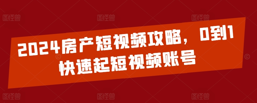 2024房产短视频攻略，0到1快速起短视频账号_网络创业-网赚项目-副业赚钱-信息差项目-互联网创业-资源整合-创业资讯-最新网赚课程金铲子项目