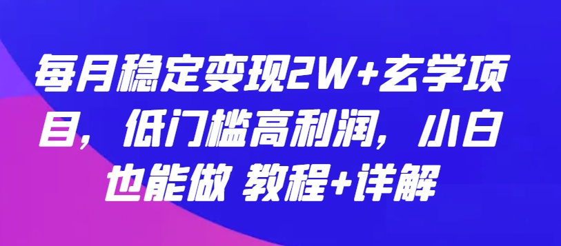 每月稳定变现2W+玄学项目，低门槛高利润，小白也能做 教程+详解_网络创业-网赚项目-副业赚钱-信息差项目-互联网创业-资源整合-创业资讯-最新网赚课程金铲子项目