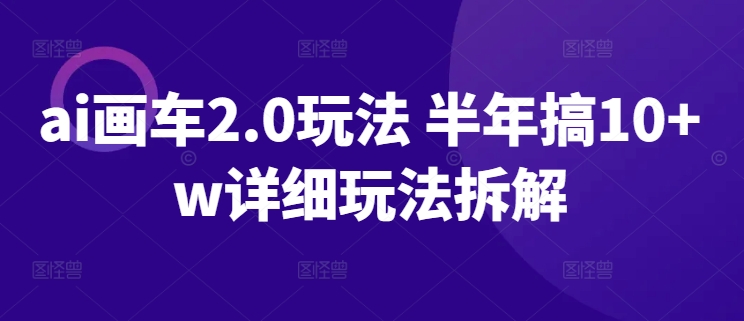 ai画车2.0玩法 半年搞10+w详细玩法拆解_网络创业-网赚项目-副业赚钱-信息差项目-互联网创业-资源整合-创业资讯-最新网赚课程金铲子项目