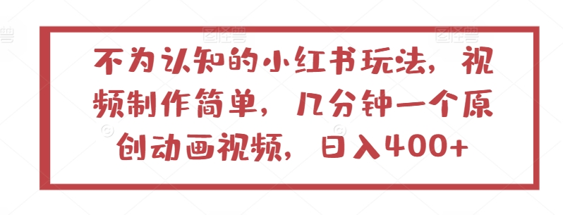 不为认知的小红书玩法，视频制作简单，几分钟一个原创动画视频，日入400+_网络创业-网赚项目-副业赚钱-信息差项目-互联网创业-资源整合-创业资讯-最新网赚课程金铲子项目