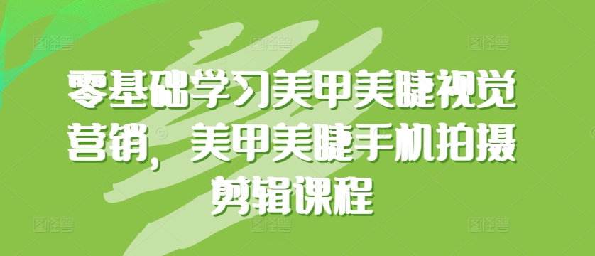零基础学习美甲美睫视觉营销，美甲美睫手机拍摄剪辑课程_网络创业-网赚项目-副业赚钱-信息差项目-互联网创业-资源整合-创业资讯-最新网赚课程金铲子项目