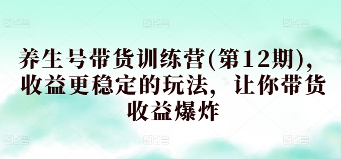 养生号带货训练营(第12期)，收益更稳定的玩法，让你带货收益爆炸_网络创业-网赚项目-副业赚钱-信息差项目-互联网创业-资源整合-创业资讯-最新网赚课程金铲子项目