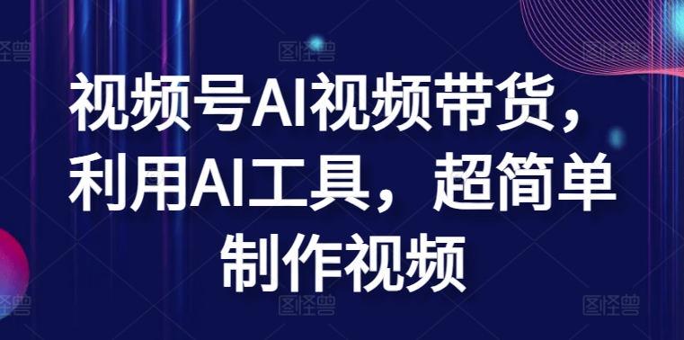 视频号AI视频带货，利用AI工具，超简单制作视频_网络创业-网赚项目-副业赚钱-信息差项目-互联网创业-资源整合-创业资讯-最新网赚课程金铲子项目