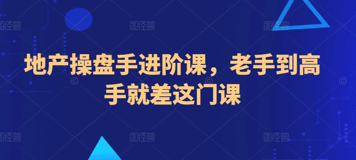 地产操盘手进阶课，老手到高手就差这门课_网络创业-网赚项目-副业赚钱-信息差项目-互联网创业-资源整合-创业资讯-最新网赚课程金铲子项目