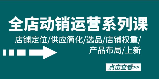 （9845期）全店·动销运营系列课：店铺定位/供应简化/选品/店铺权重/产品布局/上新_网络创业-网赚项目-副业赚钱-信息差项目-互联网创业-资源整合-创业资讯-最新网赚课程金铲子项目