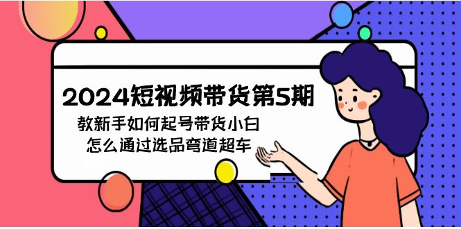 （9844期）2024短视频带货第5期，教新手如何起号，带货小白怎么通过选品弯道超车_网络创业-网赚项目-副业赚钱-信息差项目-互联网创业-资源整合-创业资讯-最新网赚课程金铲子项目