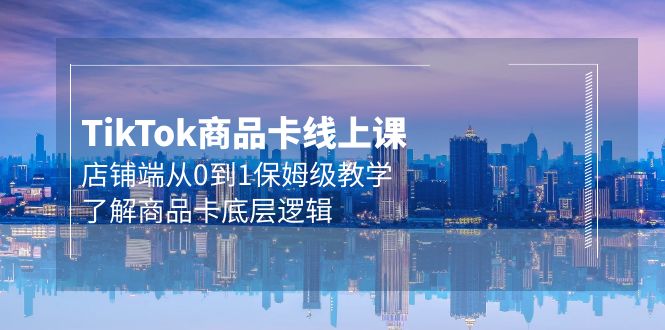 （9843期）Tk商品卡线上课，店铺端从0到1保姆级教学，了解商品卡底层逻辑（20节）_网络创业-网赚项目-副业赚钱-信息差项目-互联网创业-资源整合-创业资讯-最新网赚课程金铲子项目