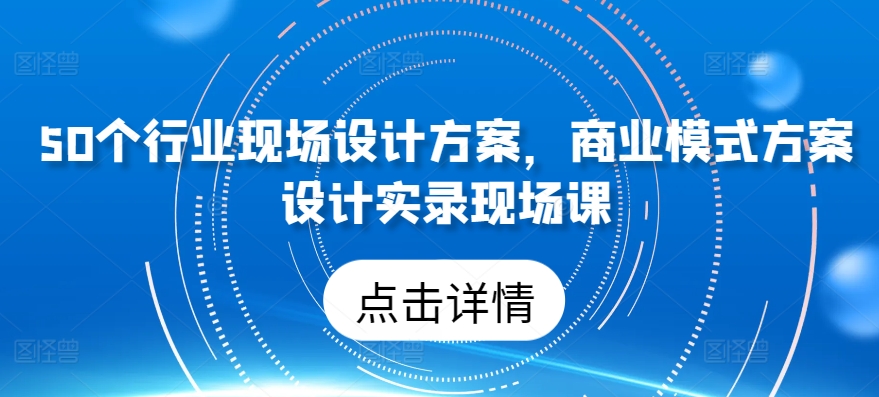 50个行业现场设计方案，​商业模式方案设计实录现场课_网络创业-网赚项目-副业赚钱-信息差项目-互联网创业-资源整合-创业资讯-最新网赚课程金铲子项目
