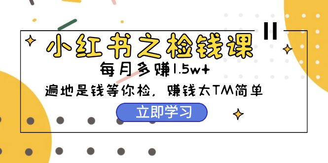 （9890期）小红书之检钱课：从0开始实测每月多赚1.5w起步，赚钱真的太简单了（98节）_网络创业-网赚项目-副业赚钱-信息差项目-互联网创业-资源整合-创业资讯-最新网赚课程金铲子项目