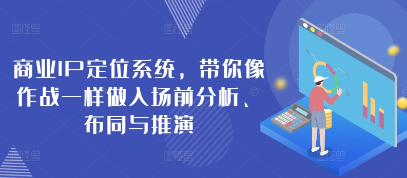 商业IP定位系统，带你像作战一样做入场前分析、布同与推演_网络创业-网赚项目-副业赚钱-信息差项目-互联网创业-资源整合-创业资讯-最新网赚课程金铲子项目