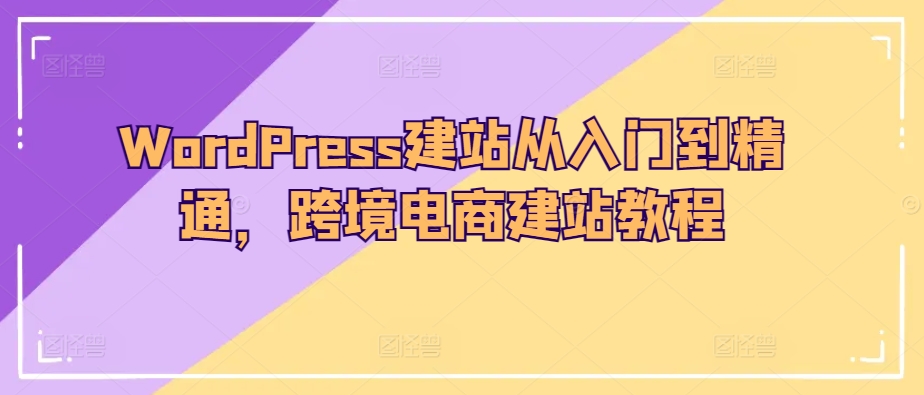 WordPress建站从入门到精通，跨境电商建站教程_网络创业-网赚项目-副业赚钱-信息差项目-互联网创业-资源整合-创业资讯-最新网赚课程金铲子项目