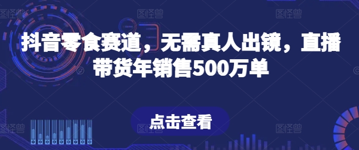 抖音零食赛道，无需真人出镜，直播带货年销售500万单_网络创业-网赚项目-副业赚钱-信息差项目-互联网创业-资源整合-创业资讯-最新网赚课程金铲子项目