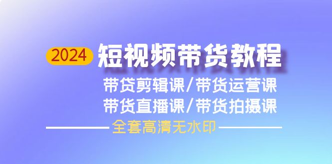 （9929期）2024短视频带货教程，剪辑课+运营课+直播课+拍摄课（全套高清无水印）_网络创业-网赚项目-副业赚钱-信息差项目-互联网创业-资源整合-创业资讯-最新网赚课程金铲子项目