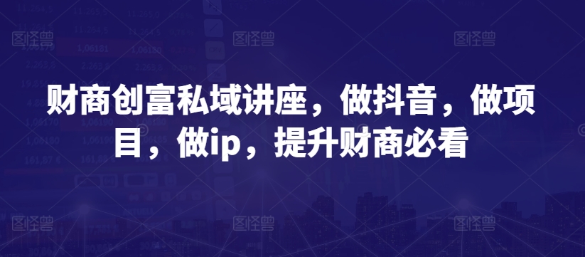 财商创富私域讲座，做抖音，做项目，做ip，提升财商必看_网络创业-网赚项目-副业赚钱-信息差项目-互联网创业-资源整合-创业资讯-最新网赚课程金铲子项目