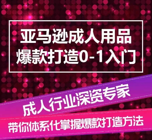 亚马逊成人用品爆款打造0-1入门，系统化讲解亚马逊成人用品爆款打造的流程_网络创业-网赚项目-副业赚钱-信息差项目-互联网创业-资源整合-创业资讯-最新网赚课程金铲子项目