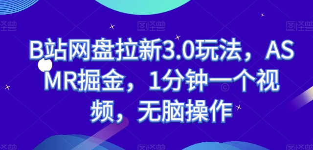 B站网盘拉新3.0玩法，ASMR掘金，1分钟一个视频，无脑操作_网络创业-网赚项目-副业赚钱-信息差项目-互联网创业-资源整合-创业资讯-最新网赚课程金铲子项目