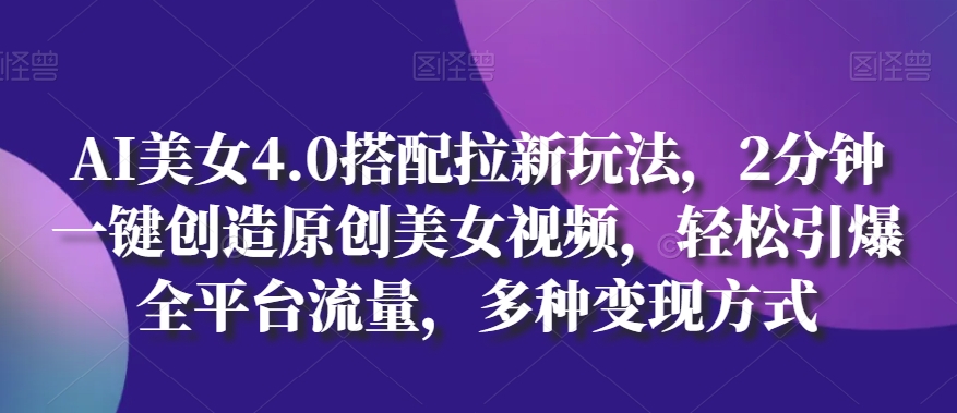 AI美女4.0搭配拉新玩法，2分钟一键创造原创美女视频，轻松引爆全平台流量，多种变现方式_网络创业-网赚项目-副业赚钱-信息差项目-互联网创业-资源整合-创业资讯-最新网赚课程金铲子项目