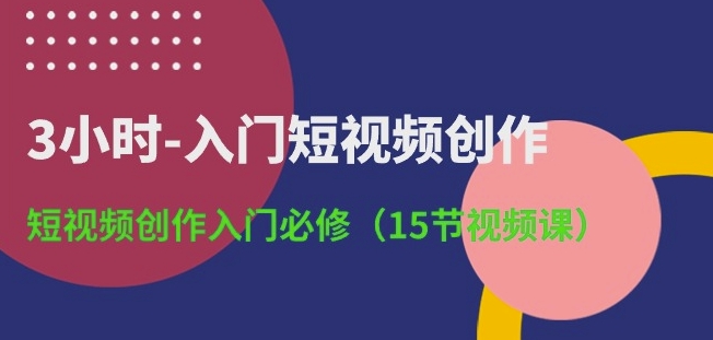 3小时-入门短视频创作：短视频创作入门必修(15节视频课)_网络创业-网赚项目-副业赚钱-信息差项目-互联网创业-资源整合-创业资讯-最新网赚课程金铲子项目
