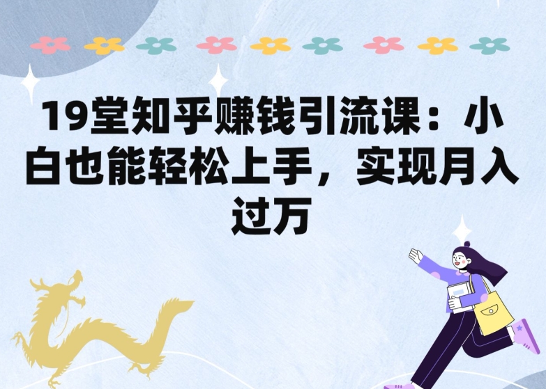 19堂知乎赚钱引流课：小白也能轻松上手，实现月入过W_网络创业-网赚项目-副业赚钱-信息差项目-互联网创业-资源整合-创业资讯-最新网赚课程金铲子项目