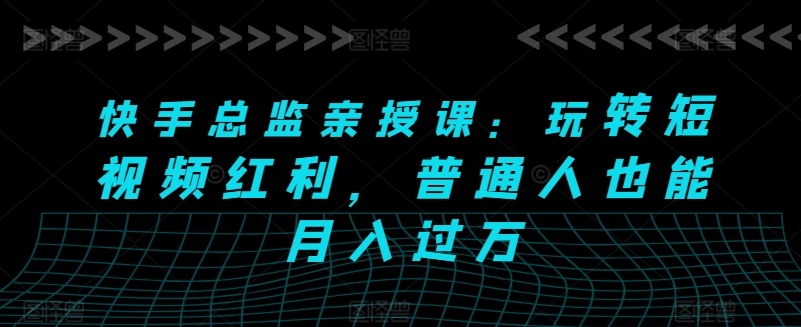 快手总监亲授课：玩转短视频红利，普通人也能月入过万_网络创业-网赚项目-副业赚钱-信息差项目-互联网创业-资源整合-创业资讯-最新网赚课程金铲子项目