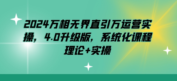 2024万相无界直引万运营实操，4.0升级版，系统化课程 理论+实操_网络创业-网赚项目-副业赚钱-信息差项目-互联网创业-资源整合-创业资讯-最新网赚课程金铲子项目