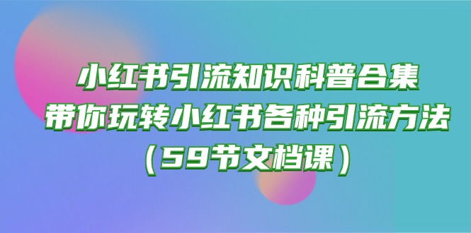（10223期）小红书引流知识科普合集，带你玩转小红书各种引流方法（59节文档课）_网络创业-网赚项目-副业赚钱-信息差项目-互联网创业-资源整合-创业资讯-最新网赚课程金铲子项目