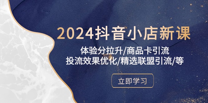 （10206期）2024抖音小店新课，体验分拉升/商品卡引流/投流效果优化/精选联盟引流/等_网络创业-网赚项目-副业赚钱-信息差项目-互联网创业-资源整合-创业资讯-最新网赚课程金铲子项目