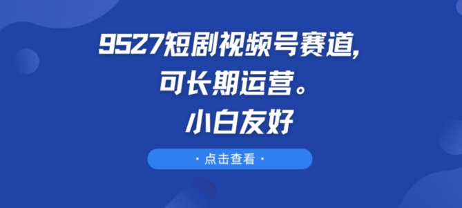 9527短剧视频号赛道，可长期运营，小白友好_网络创业-网赚项目-副业赚钱-信息差项目-互联网创业-资源整合-创业资讯-最新网赚课程金铲子项目