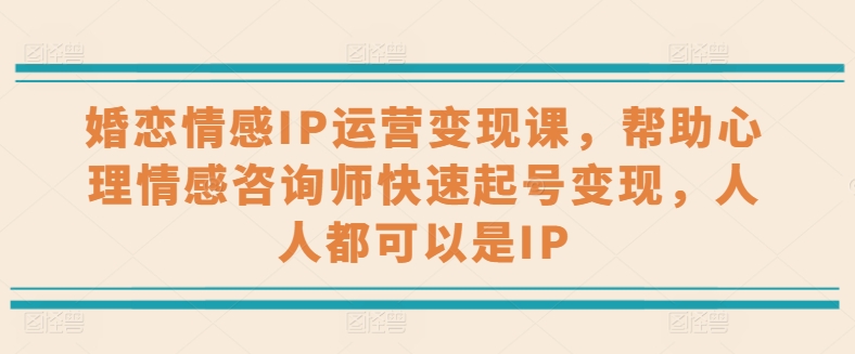 婚恋情感IP运营变现课，帮助心理情感咨询师快速起号变现，人人都可以是IP_网络创业-网赚项目-副业赚钱-信息差项目-互联网创业-资源整合-创业资讯-最新网赚课程金铲子项目