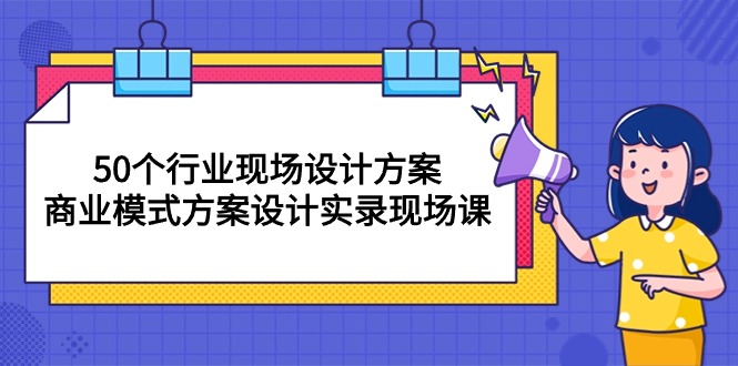 （10300期）50个行业 现场设计方案，商业模式方案设计实录现场课（50节课）_网络创业-网赚项目-副业赚钱-信息差项目-互联网创业-资源整合-创业资讯-最新网赚课程金铲子项目