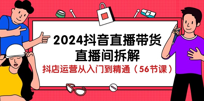（10288期）2024抖音直播带货-直播间拆解：抖店运营从入门到精通（56节课）_网络创业-网赚项目-副业赚钱-信息差项目-互联网创业-资源整合-创业资讯-最新网赚课程金铲子项目