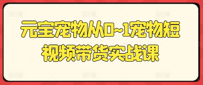 元宝宠物从0~1宠物短视频带货实战课_网络创业-网赚项目-副业赚钱-信息差项目-互联网创业-资源整合-创业资讯-最新网赚课程金铲子项目