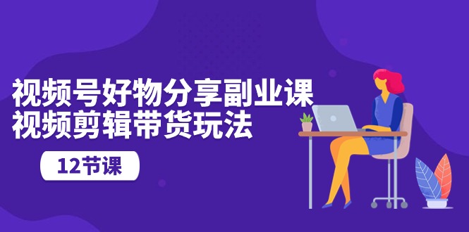（10316期）视频号好物分享副业课，视频剪辑带货玩法（12节课）_网络创业-网赚项目-副业赚钱-信息差项目-互联网创业-资源整合-创业资讯-最新网赚课程金铲子项目