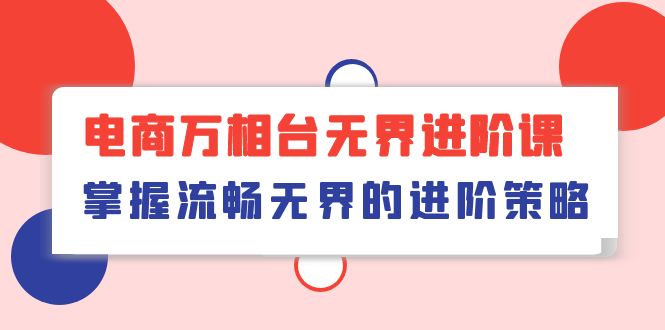 （10315期）电商 万相台无界进阶课，掌握流畅无界的进阶策略（41节课）_网络创业-网赚项目-副业赚钱-信息差项目-互联网创业-资源整合-创业资讯-最新网赚课程金铲子项目