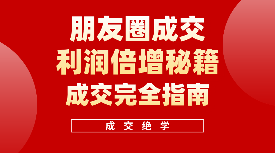 （10362期）利用朋友圈成交年入100万，朋友圈成交利润倍增秘籍_网络创业-网赚项目-副业赚钱-信息差项目-互联网创业-资源整合-创业资讯-最新网赚课程金铲子项目