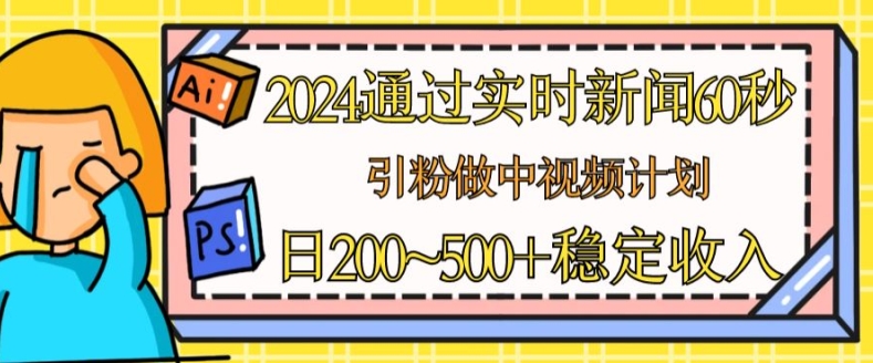 2024通过实时新闻60秒，引粉做中视频计划或者流量主，日几张稳定收入_网络创业-网赚项目-副业赚钱-信息差项目-互联网创业-资源整合-创业资讯-最新网赚课程金铲子项目