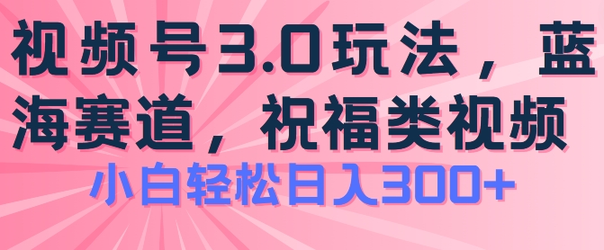 2024视频号蓝海项目，祝福类玩法3.0，操作简单易上手，日入300+_网络创业-网赚项目-副业赚钱-信息差项目-互联网创业-资源整合-创业资讯-最新网赚课程金铲子项目