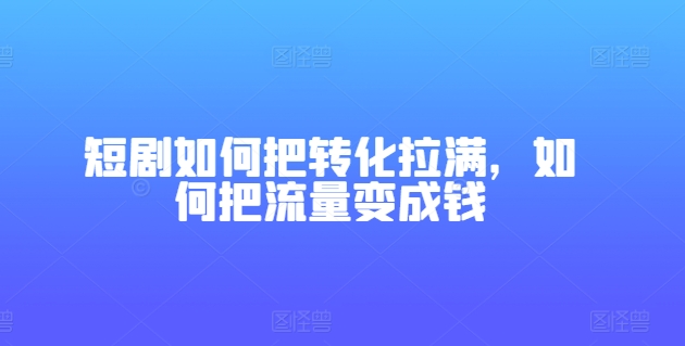 短剧如何把转化拉满，如何把流量变成钱_网络创业-网赚项目-副业赚钱-信息差项目-互联网创业-资源整合-创业资讯-最新网赚课程金铲子项目
