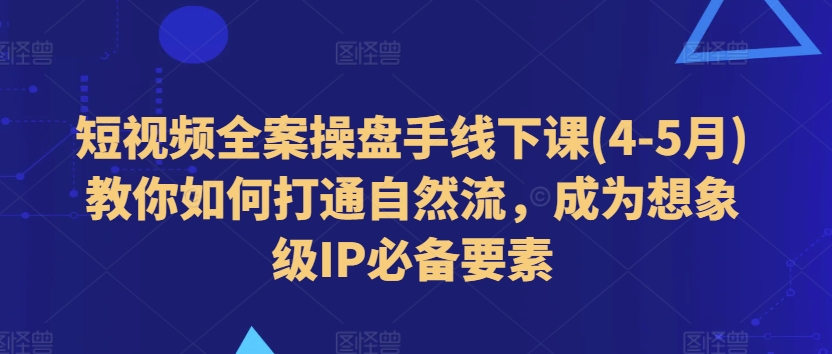短视频全案操盘手线下课(4-5月)教你如何打通自然流，成为想象级IP必备要素_网络创业-网赚项目-副业赚钱-信息差项目-互联网创业-资源整合-创业资讯-最新网赚课程金铲子项目