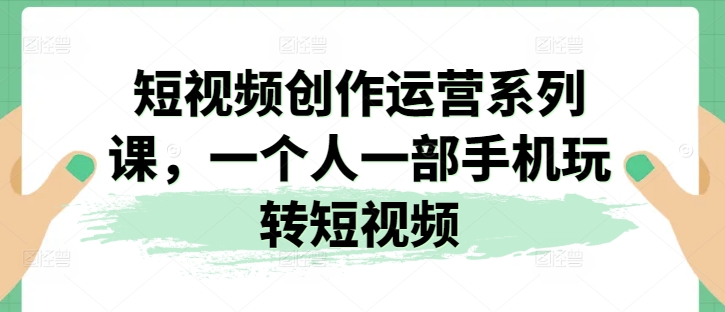 短视频创作运营系列课，一个人一部手机玩转短视频_网络创业-网赚项目-副业赚钱-信息差项目-互联网创业-资源整合-创业资讯-最新网赚课程金铲子项目