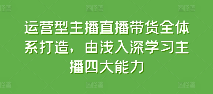 运营型主播直播带货全体系打造，由浅入深学习主播四大能力_网络创业-网赚项目-副业赚钱-信息差项目-互联网创业-资源整合-创业资讯-最新网赚课程金铲子项目