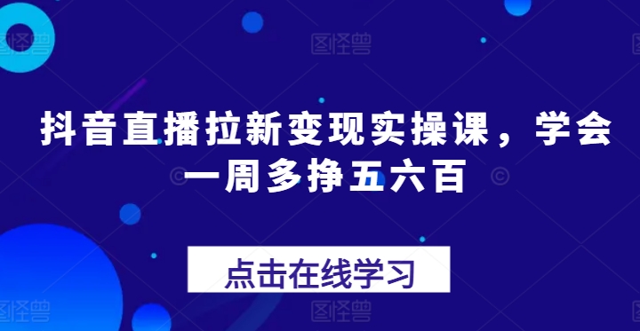 抖音直播拉新变现实操课，学会一周多挣五六百_网络创业-网赚项目-副业赚钱-信息差项目-互联网创业-资源整合-创业资讯-最新网赚课程金铲子项目