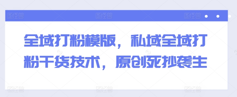 全域打粉模版，私域全域打粉干货技术，原创死抄袭生_网络创业-网赚项目-副业赚钱-信息差项目-互联网创业-资源整合-创业资讯-最新网赚课程金铲子项目