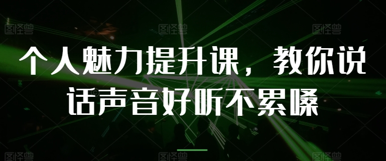 个人魅力提升课，教你说话声音好听不累嗓_网络创业-网赚项目-副业赚钱-信息差项目-互联网创业-资源整合-创业资讯-最新网赚课程金铲子项目