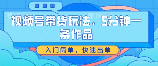 视频号带货玩法，5分钟一条作品，入门简单，快速出单_网络创业-网赚项目-副业赚钱-信息差项目-互联网创业-资源整合-创业资讯-最新网赚课程金铲子项目