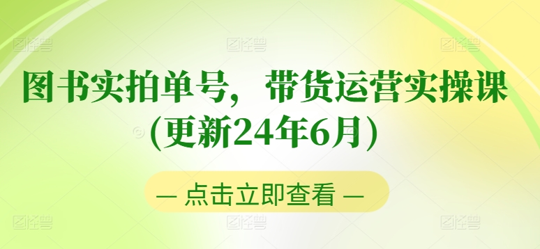 图书实拍单号，带货运营实操课(更新24年6月)，0粉起号，老号转型，零基础入门+进阶_网络创业-网赚项目-副业赚钱-信息差项目-互联网创业-资源整合-创业资讯-最新网赚课程金铲子项目