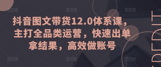 抖音图文带货12.0体系课，主打全品类运营，快速出单拿结果，高效做账号_网络创业-网赚项目-副业赚钱-信息差项目-互联网创业-资源整合-创业资讯-最新网赚课程金铲子项目