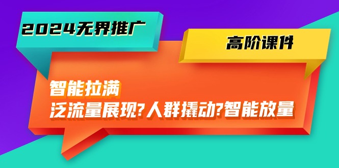 （10426期）2024无界推广 高阶课件，智能拉满，泛流量展现→人群撬动→智能放量-45节_网络创业-网赚项目-副业赚钱-信息差项目-互联网创业-资源整合-创业资讯-最新网赚课程金铲子项目