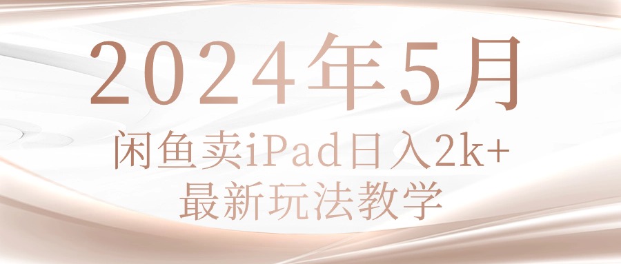 （10459期）2024年5月闲鱼卖ipad日入2k，最新玩法教学_网络创业-网赚项目-副业赚钱-信息差项目-互联网创业-资源整合-创业资讯-最新网赚课程金铲子项目