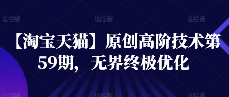 【淘宝天猫】原创高阶技术第59期，无界终极优化_网络创业-网赚项目-副业赚钱-信息差项目-互联网创业-资源整合-创业资讯-最新网赚课程金铲子项目